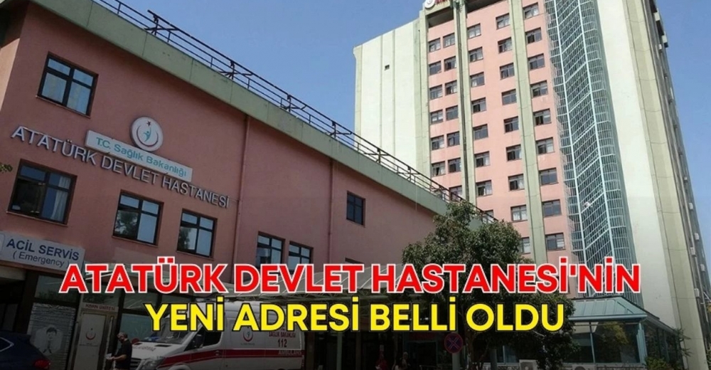 ATATÜRK DEVLET HASTANESİ'NİN YENİ ADRESİ BELLİ OLDU
