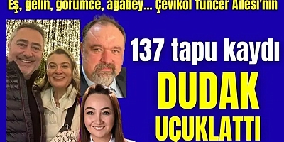 ÇEVİKOL TUNCER AİLESİNİN 137 TAPU KAYDI DUDAK UÇUKLATTI