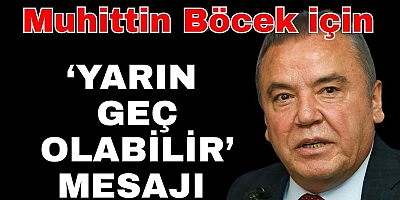 MUHİTTİN BÖCEK İÇİN 'YARIN GEÇ OLABİLİR'MESAJI